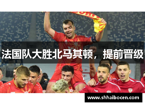 法国队大胜北马其顿，提前晋级