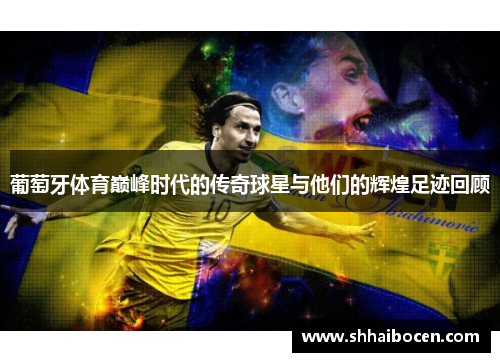 葡萄牙体育巅峰时代的传奇球星与他们的辉煌足迹回顾