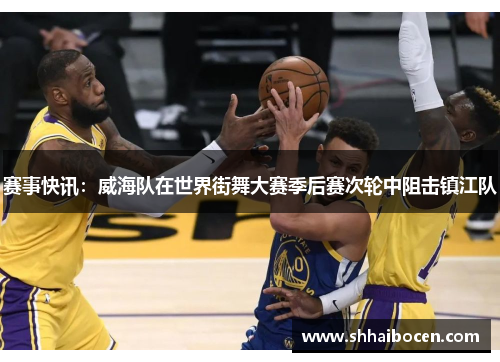 赛事快讯：威海队在世界街舞大赛季后赛次轮中阻击镇江队