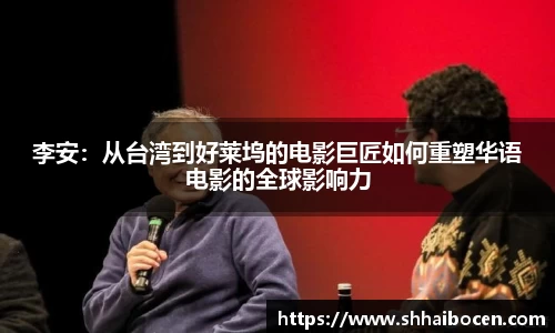 李安：从台湾到好莱坞的电影巨匠如何重塑华语电影的全球影响力