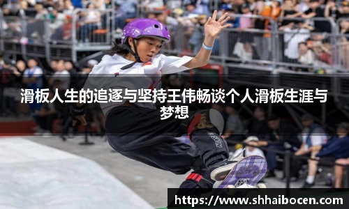 滑板人生的追逐与坚持王伟畅谈个人滑板生涯与梦想